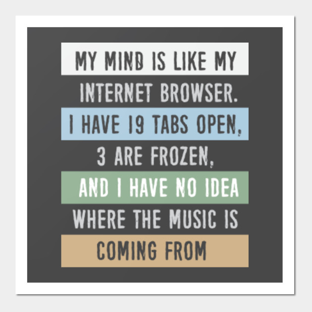 My mind is like a internet browser....